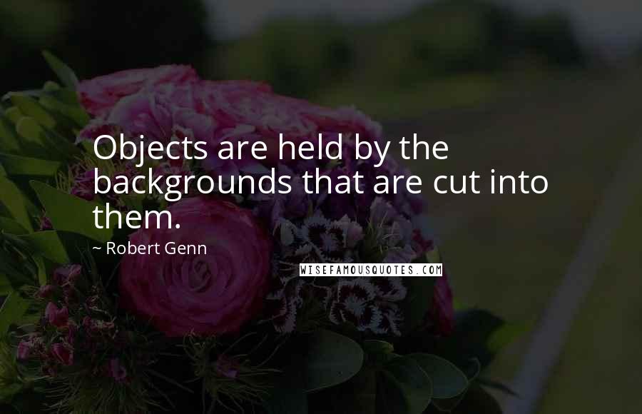 Robert Genn Quotes: Objects are held by the backgrounds that are cut into them.