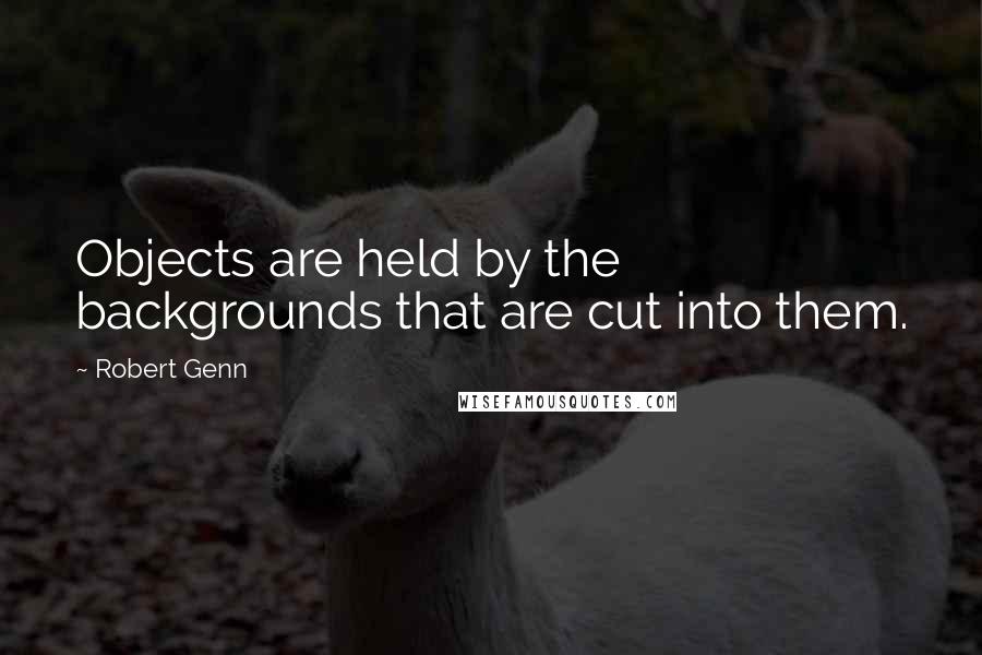 Robert Genn Quotes: Objects are held by the backgrounds that are cut into them.