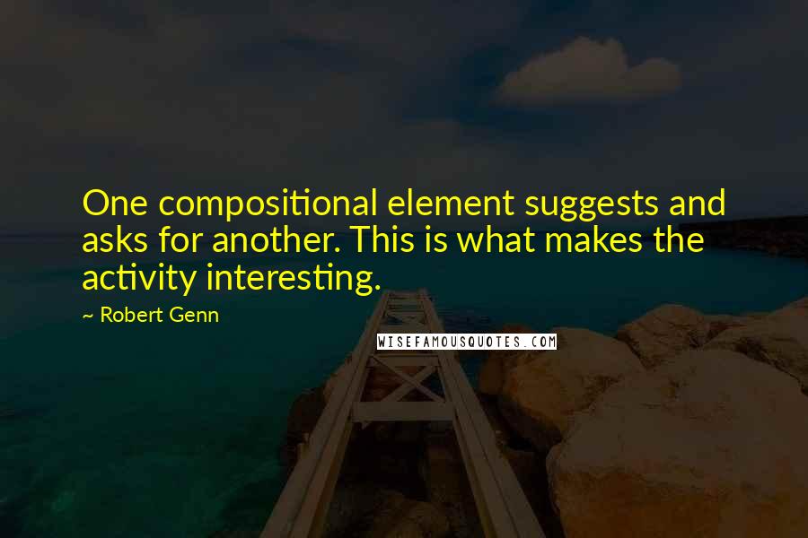 Robert Genn Quotes: One compositional element suggests and asks for another. This is what makes the activity interesting.