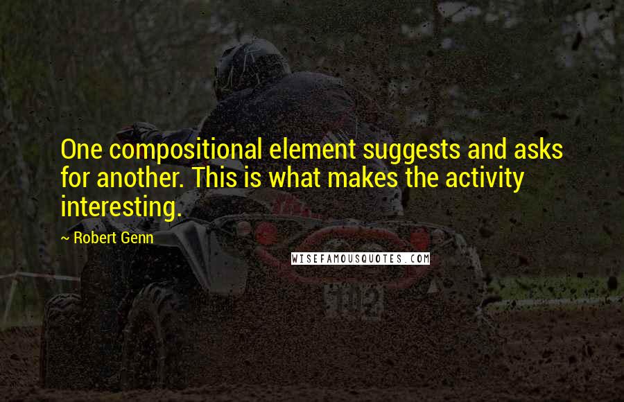 Robert Genn Quotes: One compositional element suggests and asks for another. This is what makes the activity interesting.