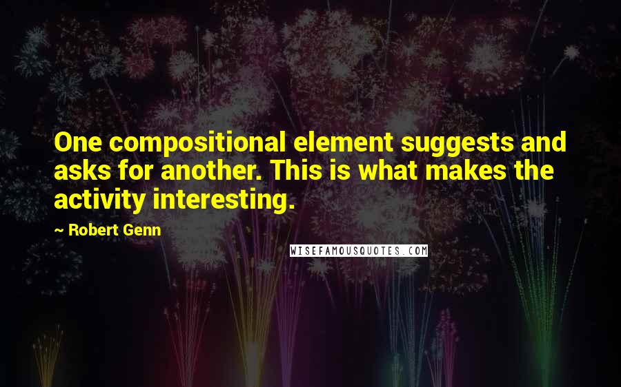 Robert Genn Quotes: One compositional element suggests and asks for another. This is what makes the activity interesting.