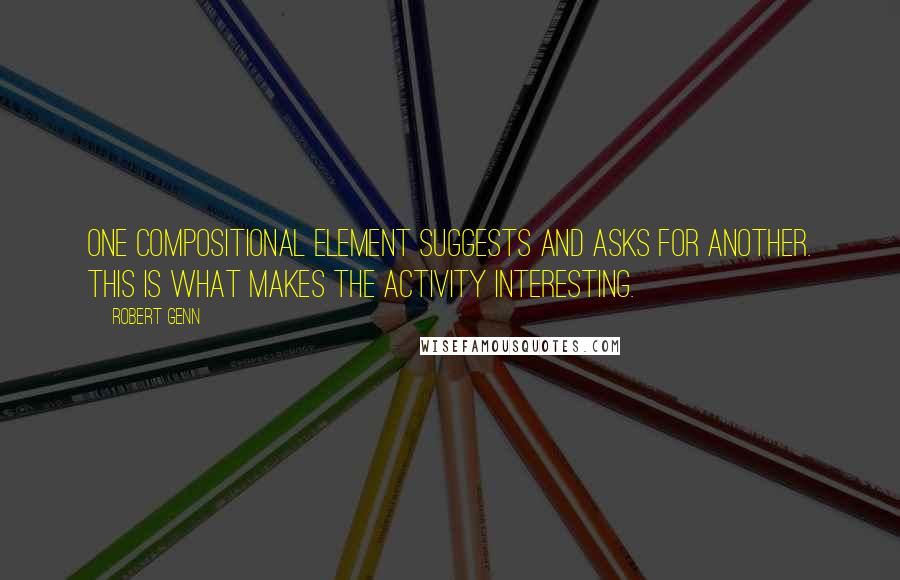 Robert Genn Quotes: One compositional element suggests and asks for another. This is what makes the activity interesting.