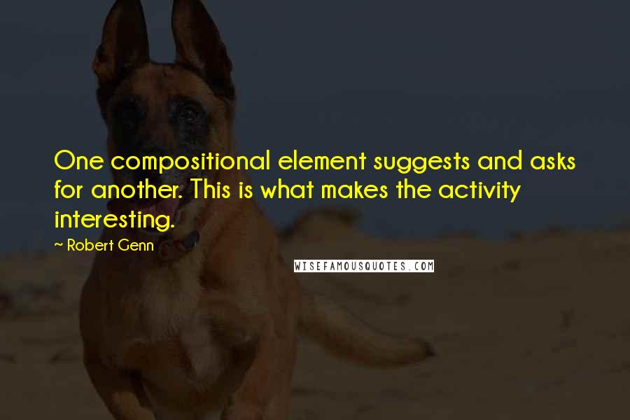 Robert Genn Quotes: One compositional element suggests and asks for another. This is what makes the activity interesting.