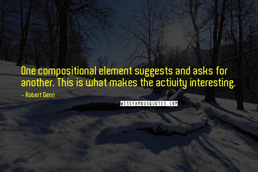 Robert Genn Quotes: One compositional element suggests and asks for another. This is what makes the activity interesting.