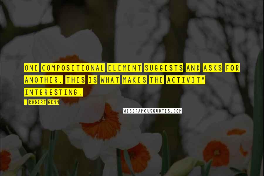 Robert Genn Quotes: One compositional element suggests and asks for another. This is what makes the activity interesting.