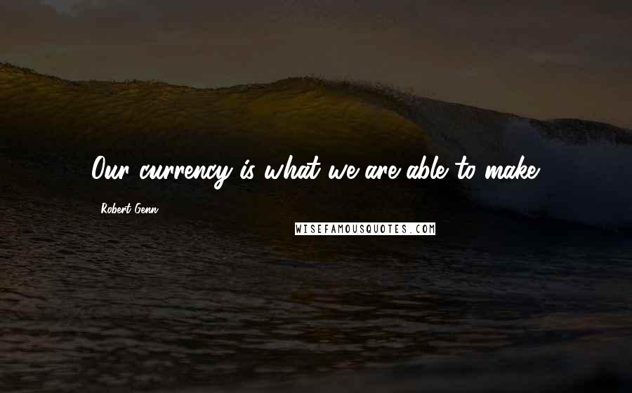 Robert Genn Quotes: Our currency is what we are able to make.