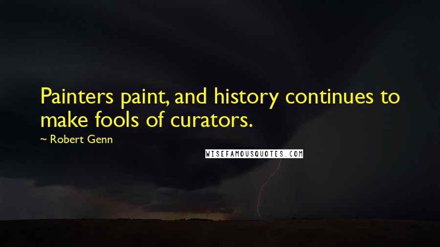 Robert Genn Quotes: Painters paint, and history continues to make fools of curators.