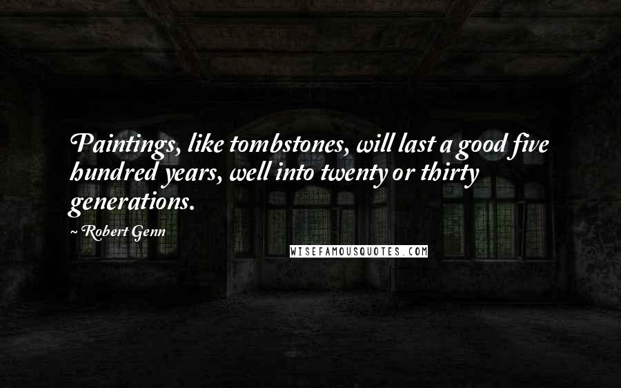 Robert Genn Quotes: Paintings, like tombstones, will last a good five hundred years, well into twenty or thirty generations.