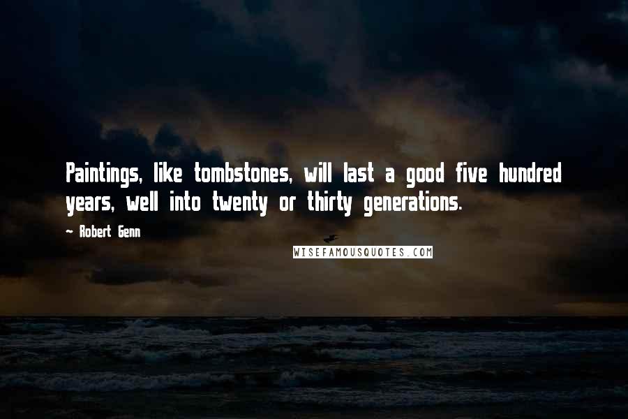 Robert Genn Quotes: Paintings, like tombstones, will last a good five hundred years, well into twenty or thirty generations.