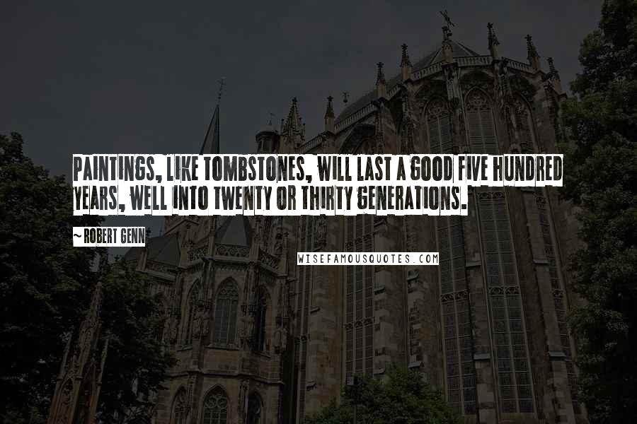 Robert Genn Quotes: Paintings, like tombstones, will last a good five hundred years, well into twenty or thirty generations.