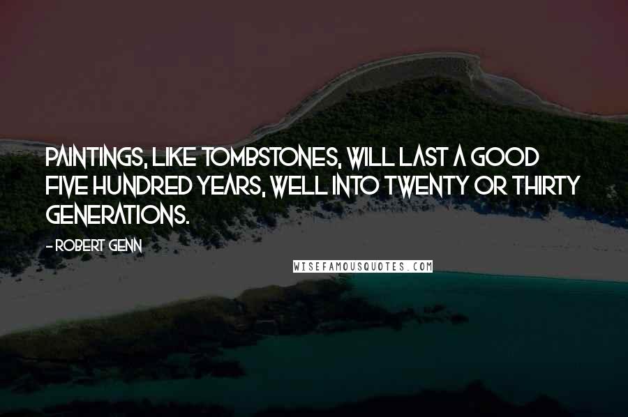 Robert Genn Quotes: Paintings, like tombstones, will last a good five hundred years, well into twenty or thirty generations.
