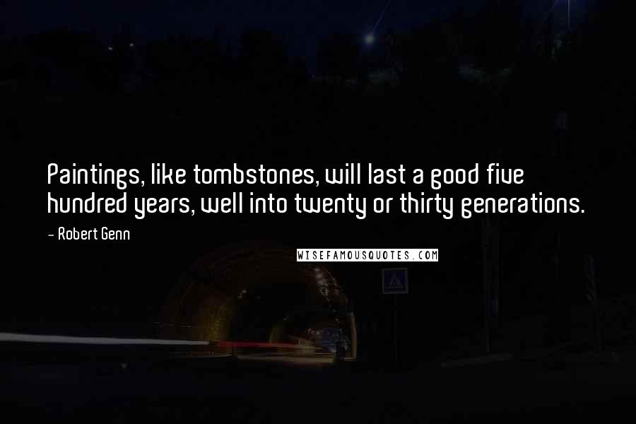 Robert Genn Quotes: Paintings, like tombstones, will last a good five hundred years, well into twenty or thirty generations.