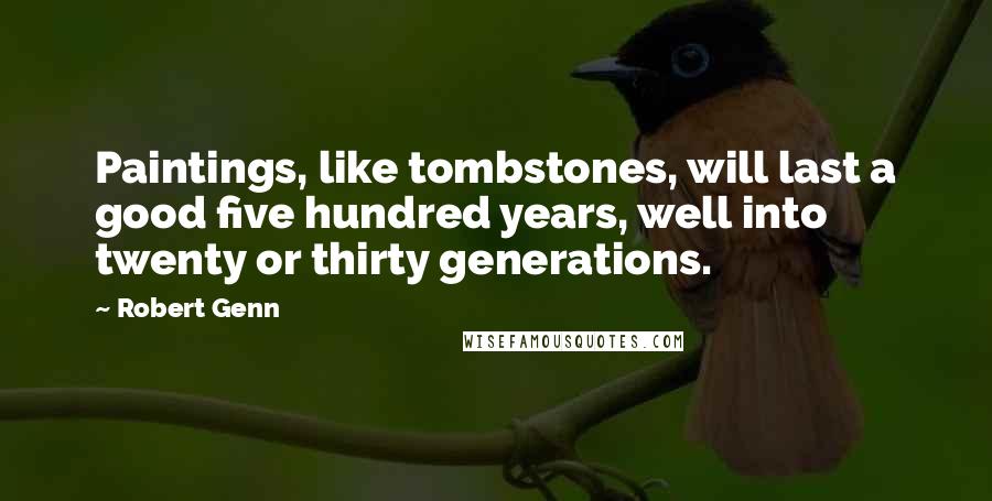 Robert Genn Quotes: Paintings, like tombstones, will last a good five hundred years, well into twenty or thirty generations.