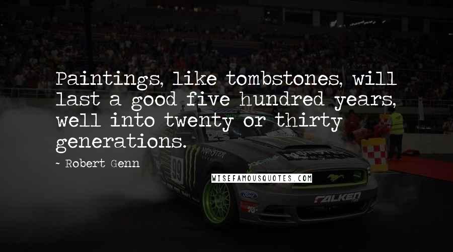 Robert Genn Quotes: Paintings, like tombstones, will last a good five hundred years, well into twenty or thirty generations.