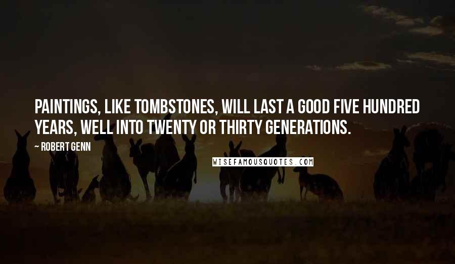 Robert Genn Quotes: Paintings, like tombstones, will last a good five hundred years, well into twenty or thirty generations.