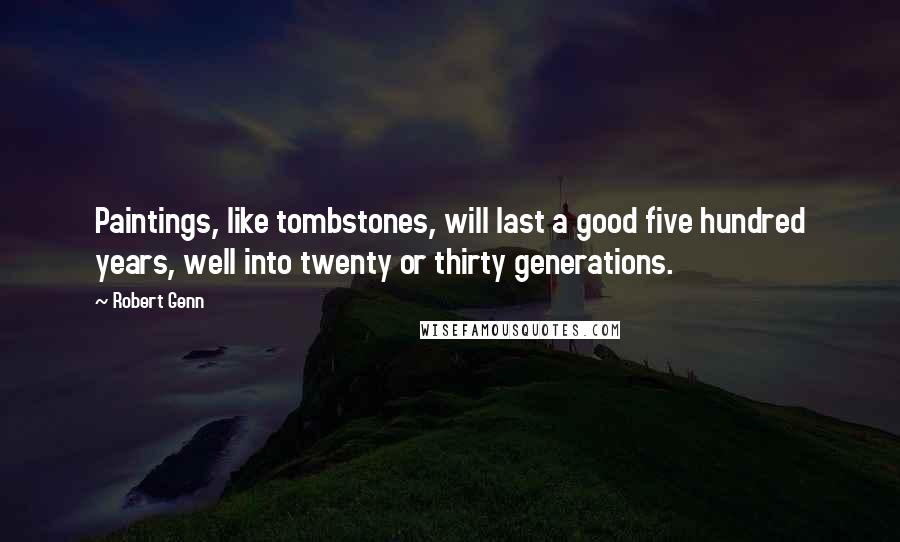 Robert Genn Quotes: Paintings, like tombstones, will last a good five hundred years, well into twenty or thirty generations.
