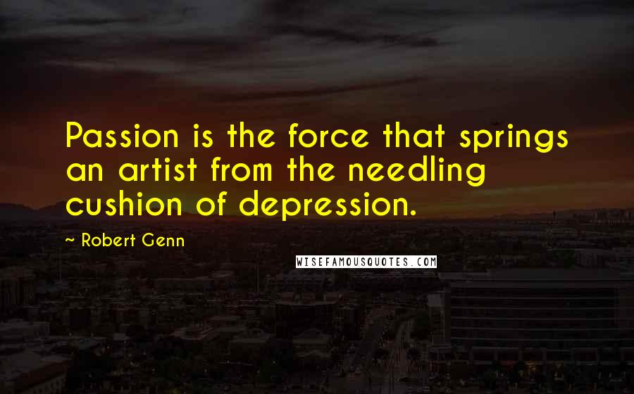 Robert Genn Quotes: Passion is the force that springs an artist from the needling cushion of depression.