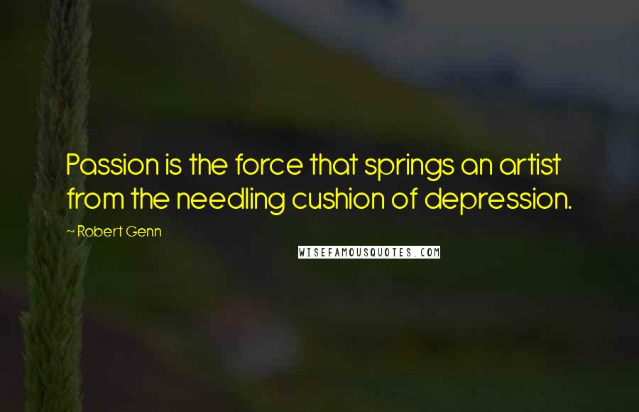 Robert Genn Quotes: Passion is the force that springs an artist from the needling cushion of depression.