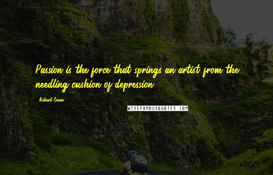 Robert Genn Quotes: Passion is the force that springs an artist from the needling cushion of depression.