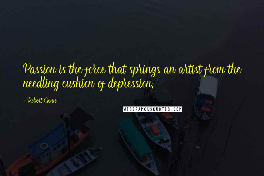 Robert Genn Quotes: Passion is the force that springs an artist from the needling cushion of depression.