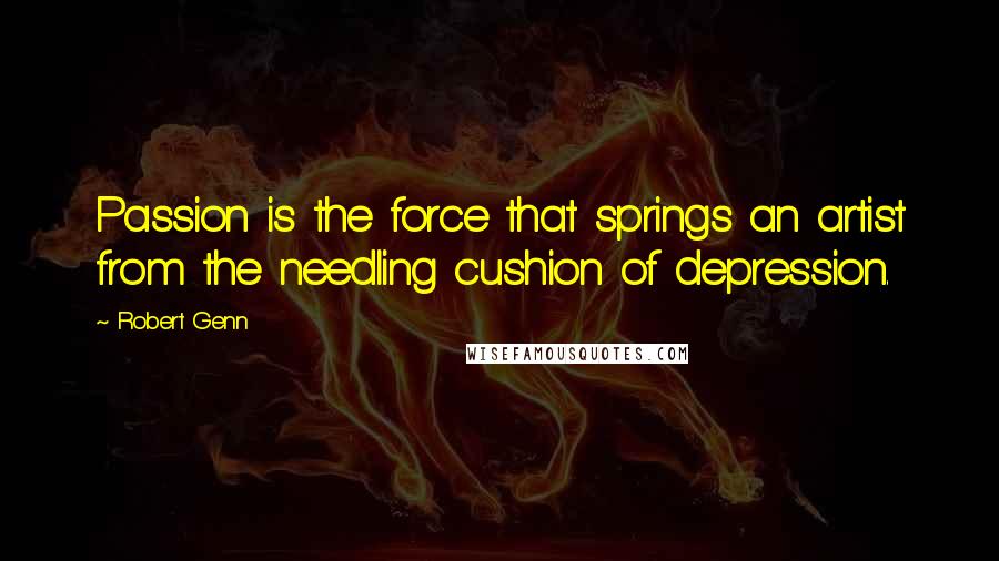 Robert Genn Quotes: Passion is the force that springs an artist from the needling cushion of depression.