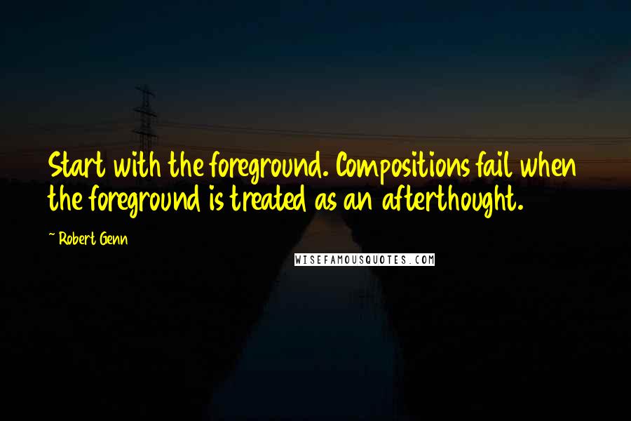 Robert Genn Quotes: Start with the foreground. Compositions fail when the foreground is treated as an afterthought.