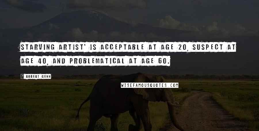 Robert Genn Quotes: Starving artist' is acceptable at age 20, suspect at age 40, and problematical at age 60.