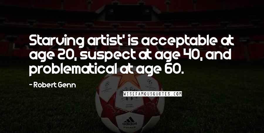 Robert Genn Quotes: Starving artist' is acceptable at age 20, suspect at age 40, and problematical at age 60.