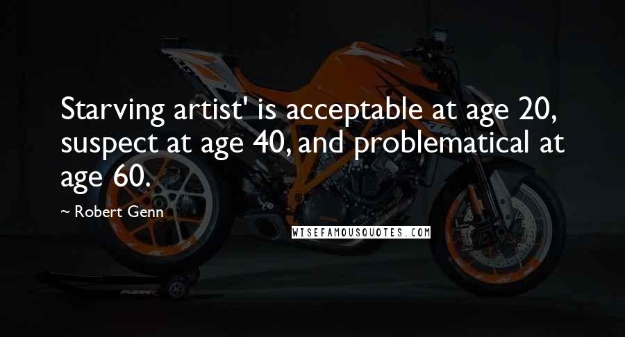 Robert Genn Quotes: Starving artist' is acceptable at age 20, suspect at age 40, and problematical at age 60.