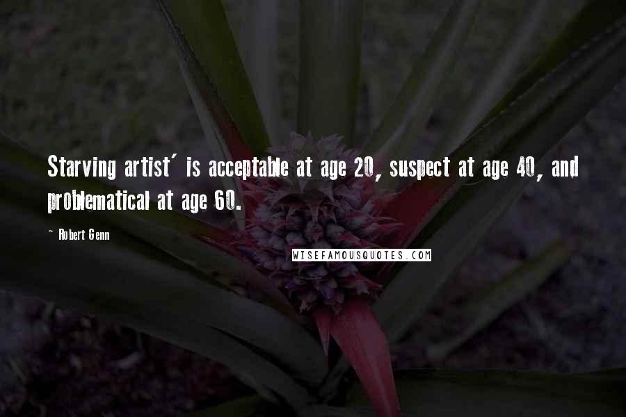 Robert Genn Quotes: Starving artist' is acceptable at age 20, suspect at age 40, and problematical at age 60.
