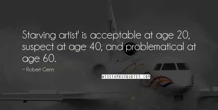Robert Genn Quotes: Starving artist' is acceptable at age 20, suspect at age 40, and problematical at age 60.