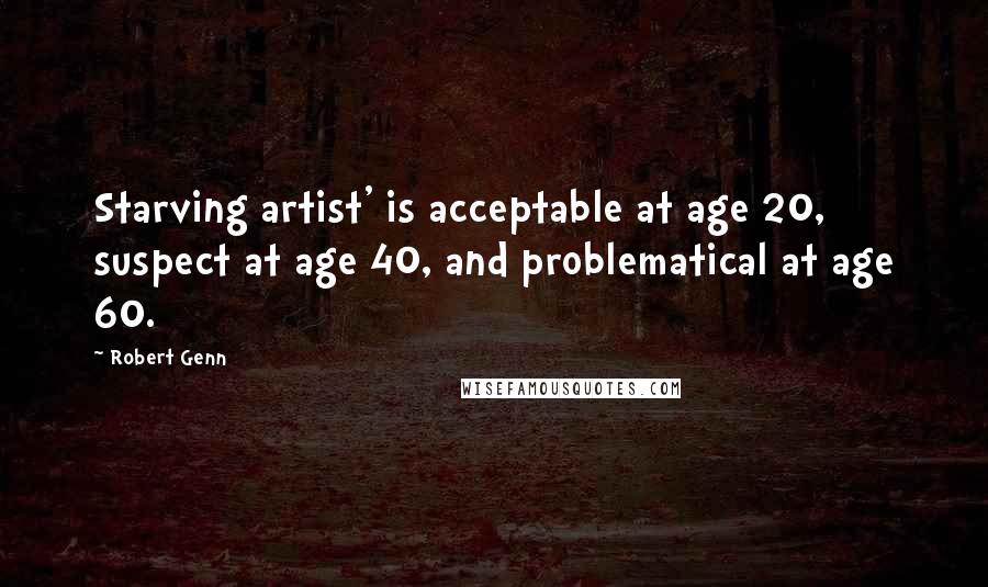 Robert Genn Quotes: Starving artist' is acceptable at age 20, suspect at age 40, and problematical at age 60.