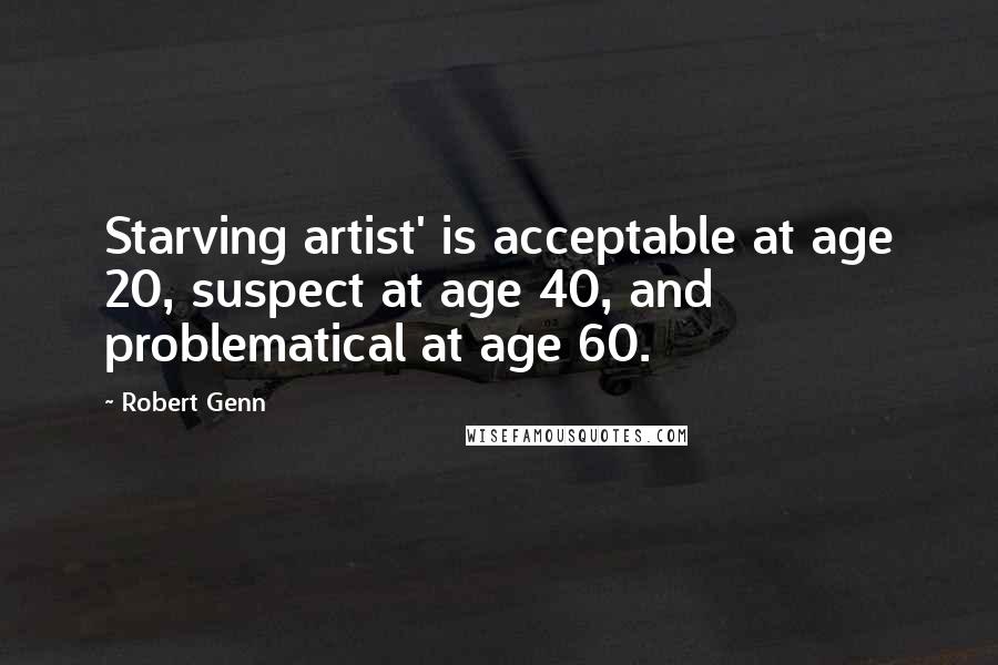 Robert Genn Quotes: Starving artist' is acceptable at age 20, suspect at age 40, and problematical at age 60.