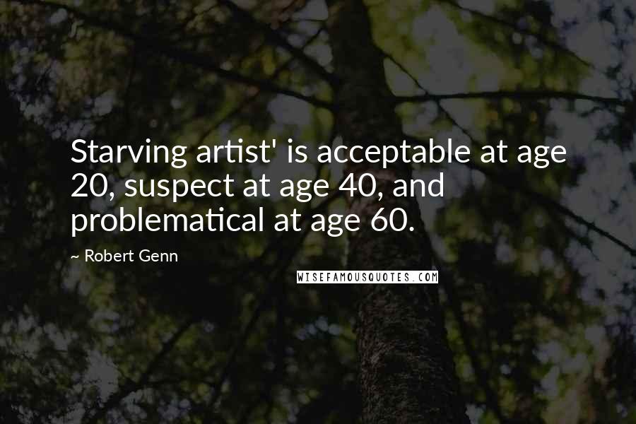 Robert Genn Quotes: Starving artist' is acceptable at age 20, suspect at age 40, and problematical at age 60.
