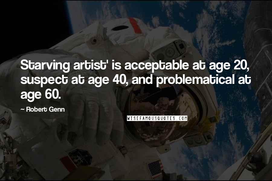 Robert Genn Quotes: Starving artist' is acceptable at age 20, suspect at age 40, and problematical at age 60.