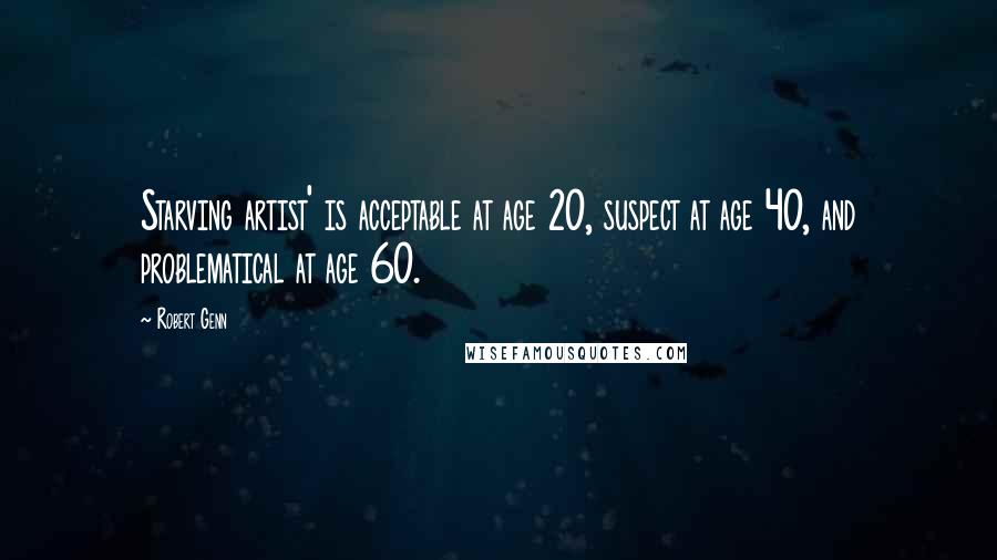 Robert Genn Quotes: Starving artist' is acceptable at age 20, suspect at age 40, and problematical at age 60.