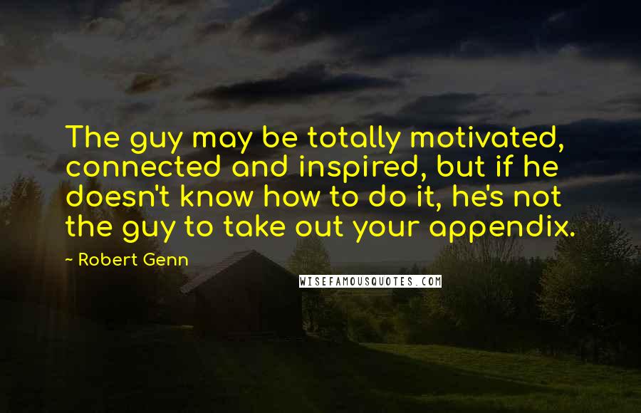 Robert Genn Quotes: The guy may be totally motivated, connected and inspired, but if he doesn't know how to do it, he's not the guy to take out your appendix.
