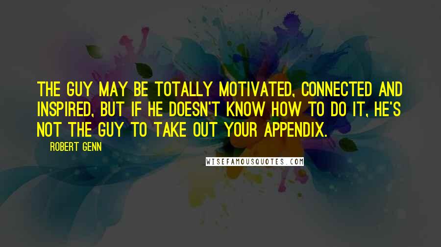 Robert Genn Quotes: The guy may be totally motivated, connected and inspired, but if he doesn't know how to do it, he's not the guy to take out your appendix.