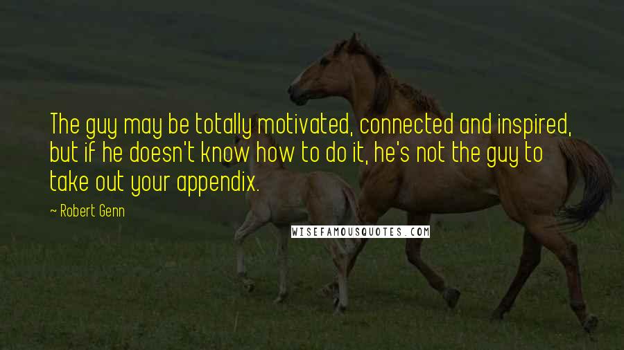 Robert Genn Quotes: The guy may be totally motivated, connected and inspired, but if he doesn't know how to do it, he's not the guy to take out your appendix.