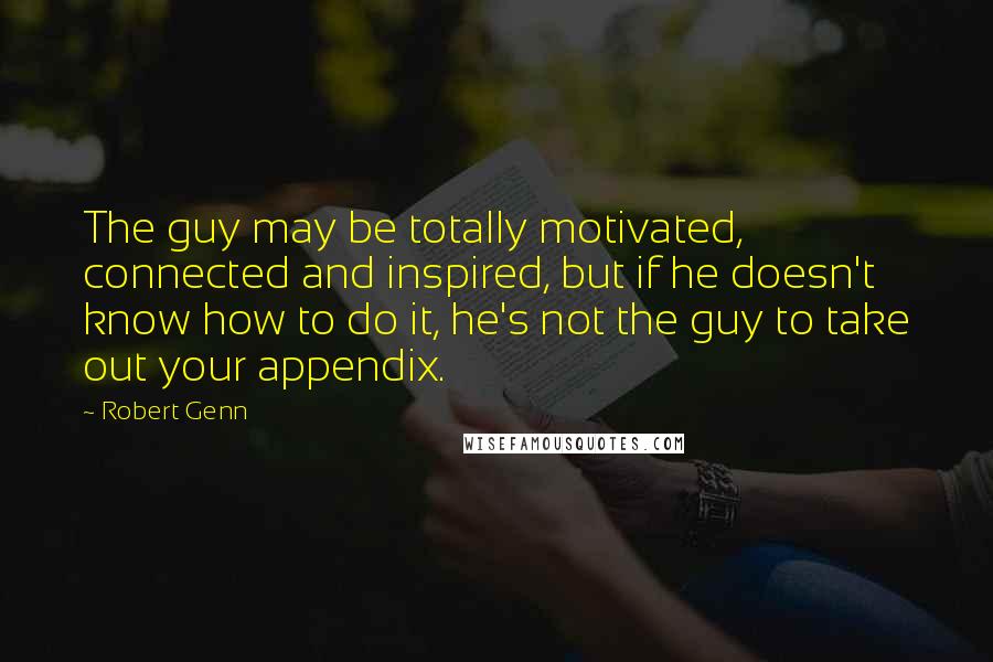 Robert Genn Quotes: The guy may be totally motivated, connected and inspired, but if he doesn't know how to do it, he's not the guy to take out your appendix.