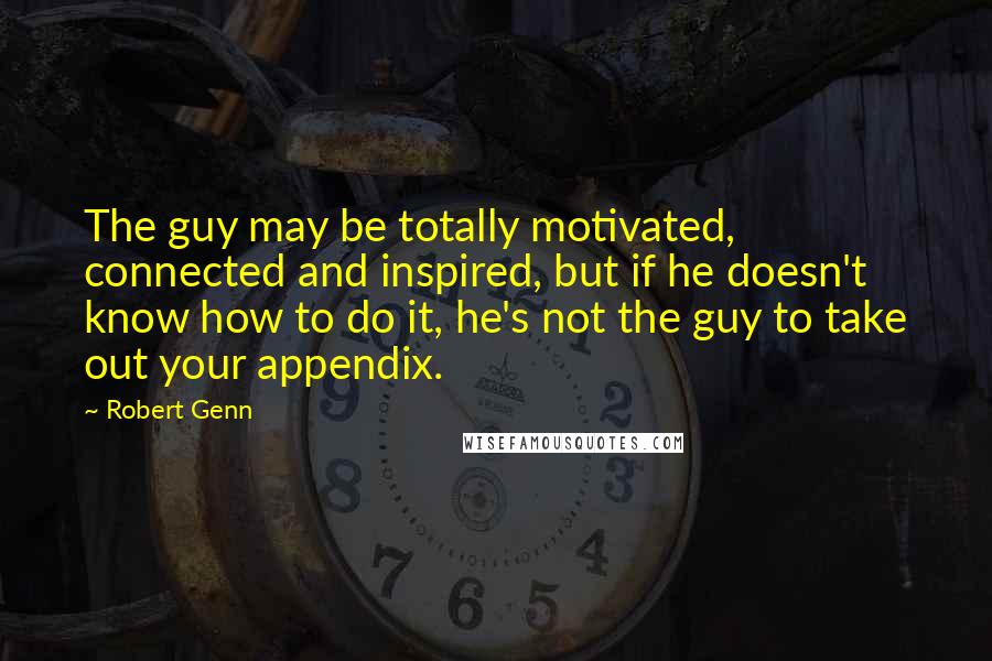 Robert Genn Quotes: The guy may be totally motivated, connected and inspired, but if he doesn't know how to do it, he's not the guy to take out your appendix.