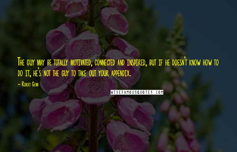 Robert Genn Quotes: The guy may be totally motivated, connected and inspired, but if he doesn't know how to do it, he's not the guy to take out your appendix.