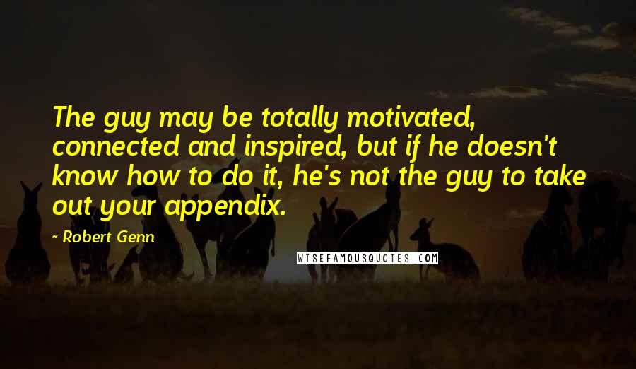 Robert Genn Quotes: The guy may be totally motivated, connected and inspired, but if he doesn't know how to do it, he's not the guy to take out your appendix.