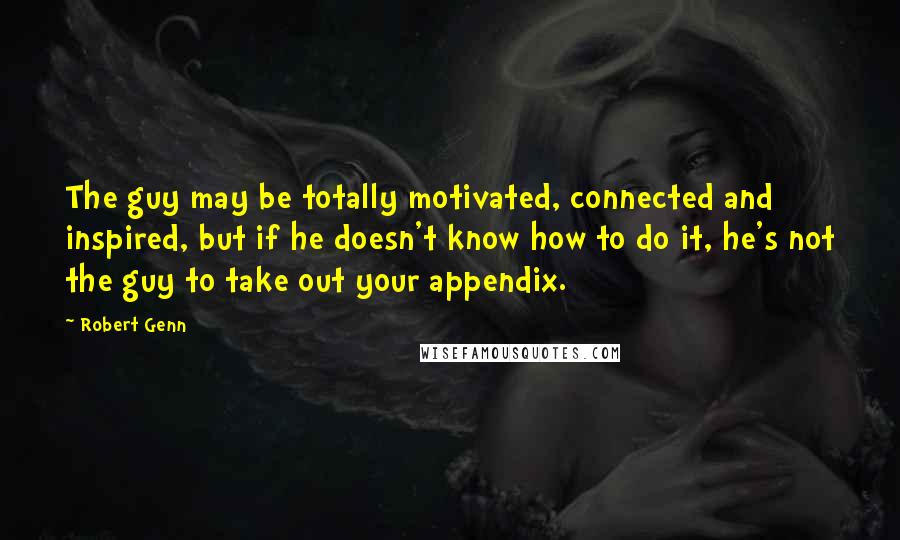 Robert Genn Quotes: The guy may be totally motivated, connected and inspired, but if he doesn't know how to do it, he's not the guy to take out your appendix.