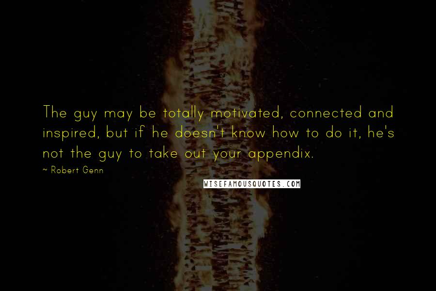 Robert Genn Quotes: The guy may be totally motivated, connected and inspired, but if he doesn't know how to do it, he's not the guy to take out your appendix.
