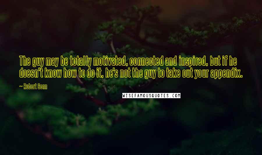 Robert Genn Quotes: The guy may be totally motivated, connected and inspired, but if he doesn't know how to do it, he's not the guy to take out your appendix.