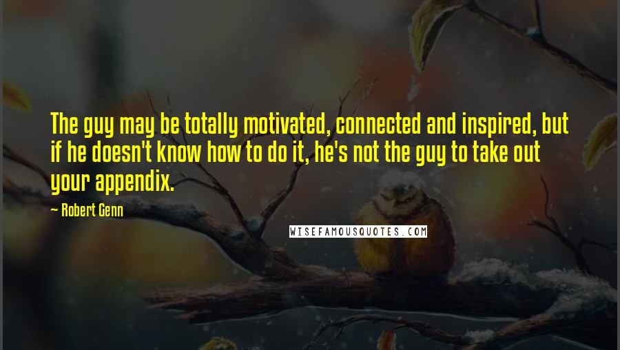Robert Genn Quotes: The guy may be totally motivated, connected and inspired, but if he doesn't know how to do it, he's not the guy to take out your appendix.