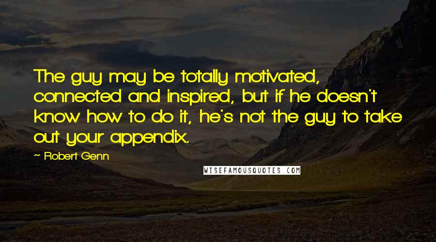 Robert Genn Quotes: The guy may be totally motivated, connected and inspired, but if he doesn't know how to do it, he's not the guy to take out your appendix.