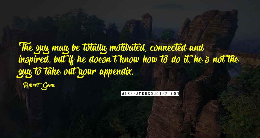 Robert Genn Quotes: The guy may be totally motivated, connected and inspired, but if he doesn't know how to do it, he's not the guy to take out your appendix.