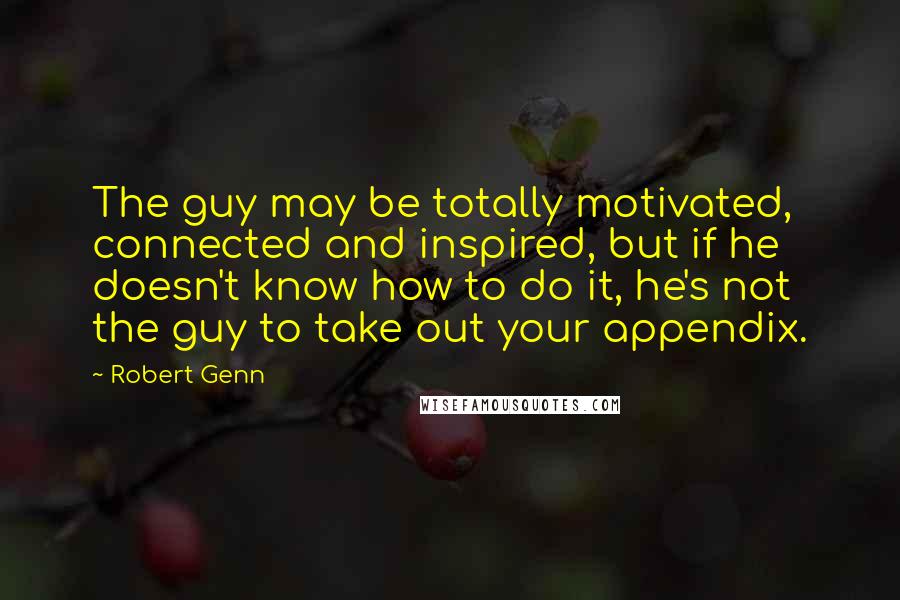 Robert Genn Quotes: The guy may be totally motivated, connected and inspired, but if he doesn't know how to do it, he's not the guy to take out your appendix.